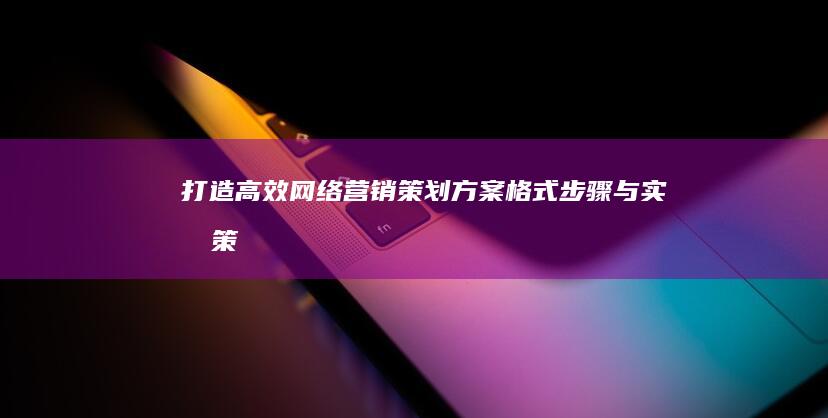 打造高效网络营销策划方案：格式、步骤与实战策略